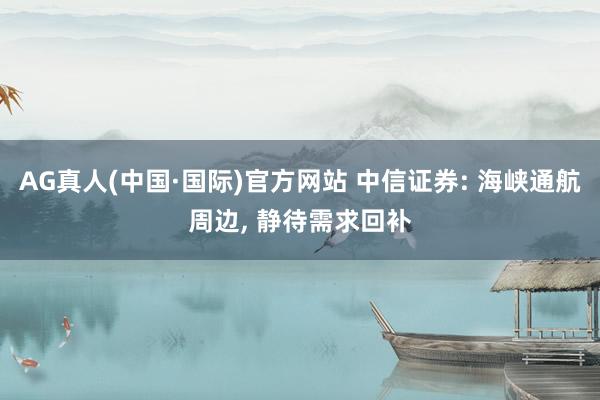 AG真人(中国·国际)官方网站 中信证券: 海峡通航周边， 静待需求回补