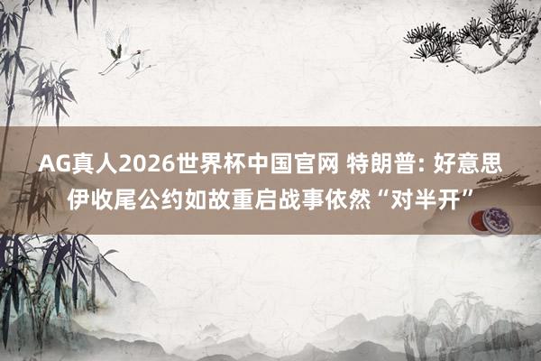 AG真人2026世界杯中国官网 特朗普: 好意思伊收尾公约如故重启战事依然“对半开”