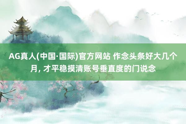 AG真人(中国·国际)官方网站 作念头条好大几个月， 才平稳摸清账号垂直度的门说念