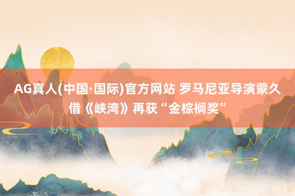 AG真人(中国·国际)官方网站 罗马尼亚导演蒙久借《峡湾》再获“金棕榈奖”