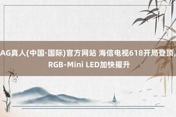 AG真人(中国·国际)官方网站 海信电视618开局登顶， RGB-Mini LED加快擢升