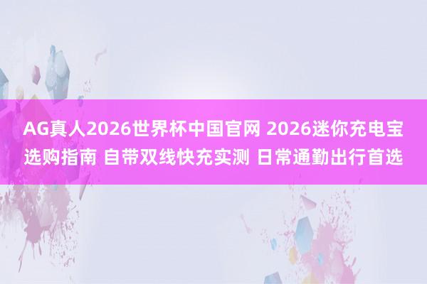 AG真人2026世界杯中国官网 2026迷你充电宝选购指南 自带双线快充实测 日常通勤出行首选