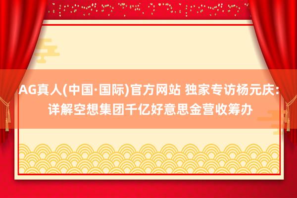 AG真人(中国·国际)官方网站 独家专访杨元庆: 详解空想集团千亿好意思金营收筹办