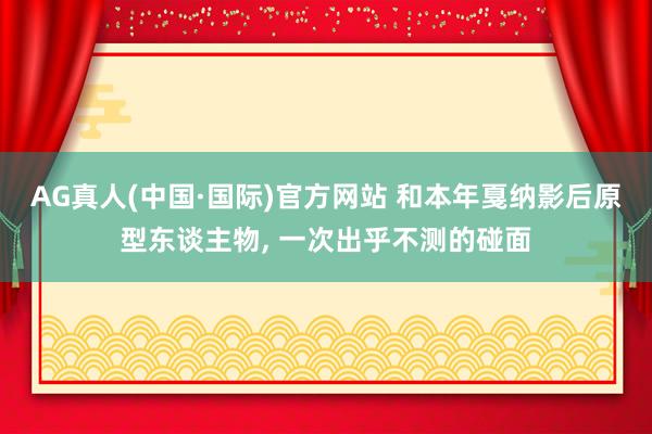 AG真人(中国·国际)官方网站 和本年戛纳影后原型东谈主物， 一次出乎不测的碰面