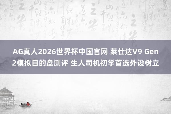 AG真人2026世界杯中国官网 莱仕达V9 Gen2模拟目的盘测评 生人司机初学首选外设树立