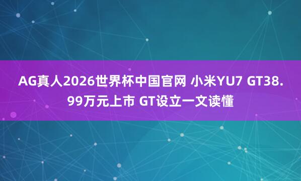 AG真人2026世界杯中国官网 小米YU7 GT38.99万元上市 GT设立一文读懂