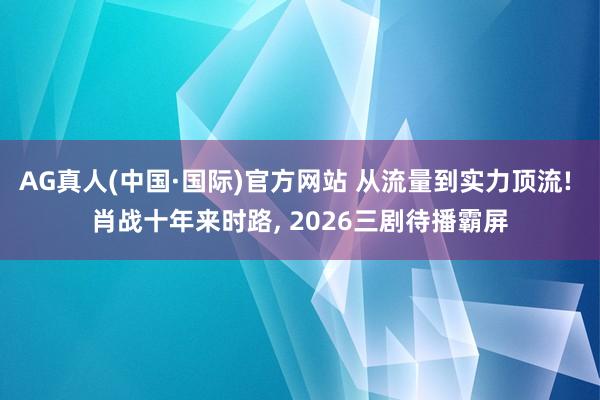 AG真人(中国·国际)官方网站 从流量到实力顶流! 肖战十年来时路， 2026三剧待播霸屏