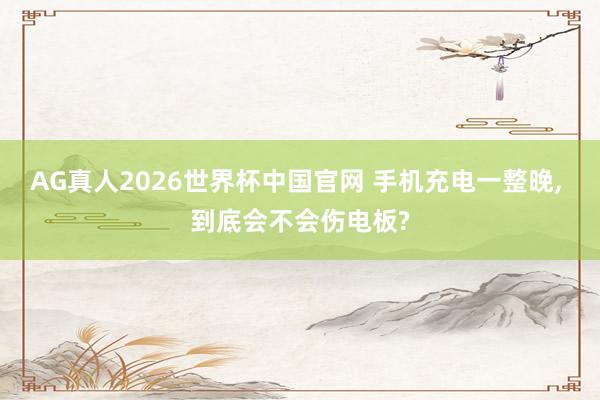 AG真人2026世界杯中国官网 手机充电一整晚， 到底会不会伤电板?