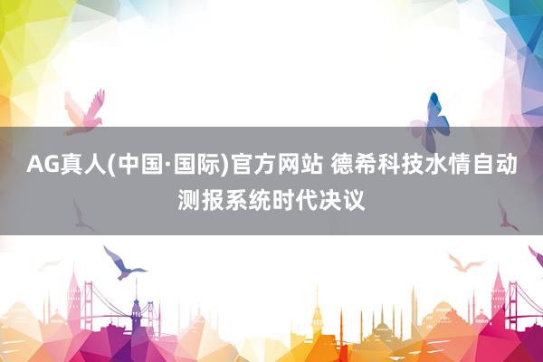 AG真人(中国·国际)官方网站 德希科技水情自动测报系统时代决议