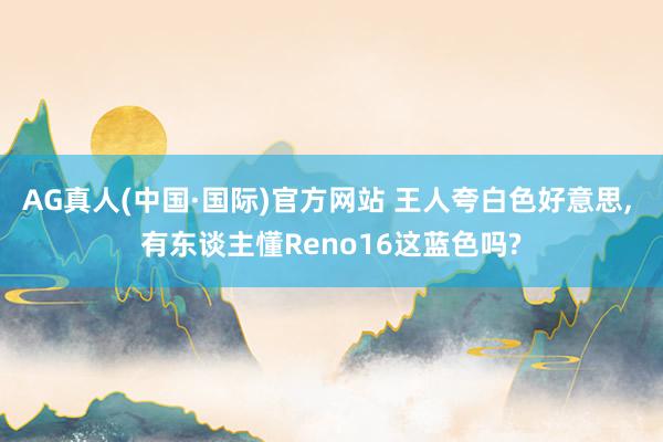 AG真人(中国·国际)官方网站 王人夸白色好意思， 有东谈主懂Reno16这蓝色吗?