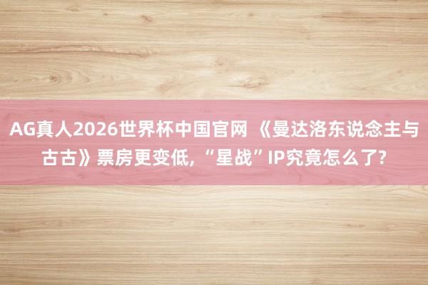 AG真人2026世界杯中国官网 《曼达洛东说念主与古古》票房更变低， “星战”IP究竟怎么了?