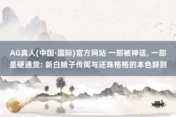 AG真人(中国·国际)官方网站 一部被神话， 一部是硬通货: 新白娘子传闻与还珠格格的本色辞别