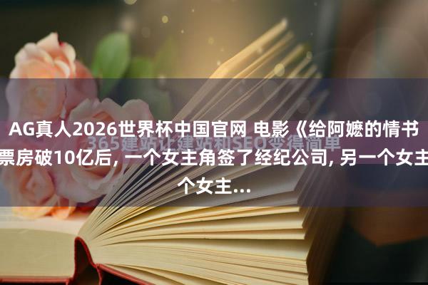 AG真人2026世界杯中国官网 电影《给阿嬷的情书》票房破10亿后， 一个女主角签了经纪公司， 另一个女主...