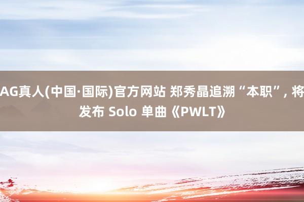 AG真人(中国·国际)官方网站 郑秀晶追溯“本职”， 将发布 Solo 单曲《PWLT》
