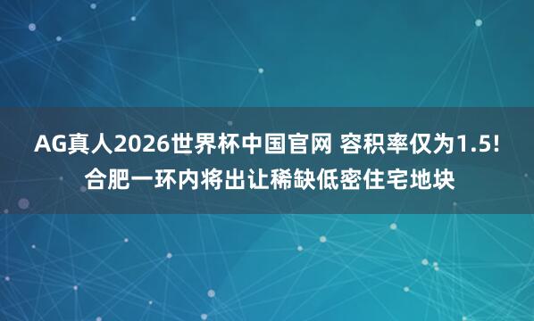 AG真人2026世界杯中国官网 容积率仅为1.5! 合肥一环内将出让稀缺低密住宅地块