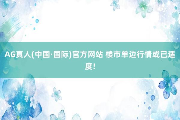 AG真人(中国·国际)官方网站 楼市单边行情或已适度!
