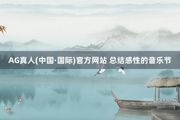 AG真人(中国·国际)官方网站 总结感性的音乐节