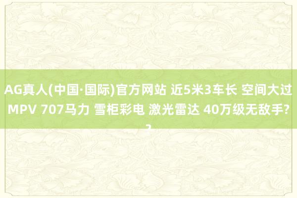 AG真人(中国·国际)官方网站 近5米3车长 空间大过MPV 707马力 雪柜彩电 激光雷达 40万级无敌手?