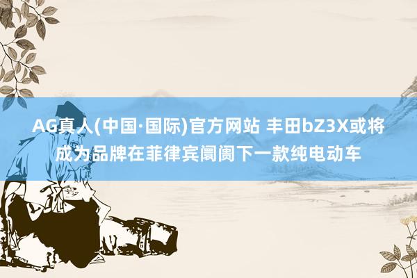 AG真人(中国·国际)官方网站 丰田bZ3X或将成为品牌在菲律宾阛阓下一款纯电动车