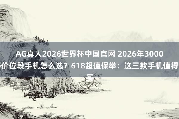 AG真人2026世界杯中国官网 2026年3000多价位段手机怎么选？618超值保举：这三款手机值得买