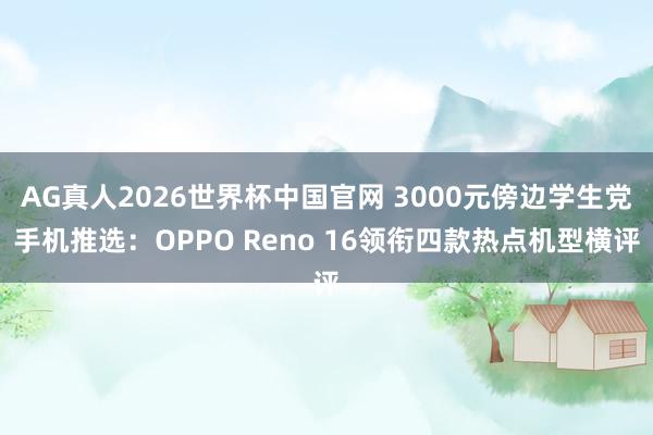 AG真人2026世界杯中国官网 3000元傍边学生党手机推选：OPPO Reno 16领衔四款热点机型横评