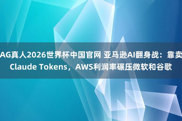 AG真人2026世界杯中国官网 亚马逊AI翻身战：靠卖Claude Tokens，AWS利润率碾压微软和谷歌