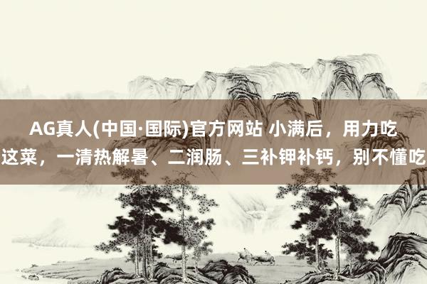 AG真人(中国·国际)官方网站 小满后，用力吃这菜，一清热解暑、二润肠、三补钾补钙，别不懂吃