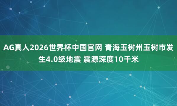 AG真人2026世界杯中国官网 青海玉树州玉树市发生4.0级地震 震源深度10千米