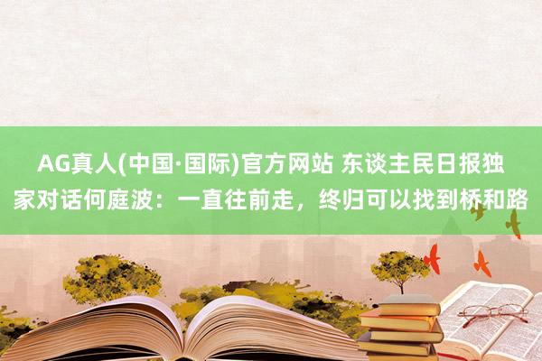 AG真人(中国·国际)官方网站 东谈主民日报独家对话何庭波：一直往前走，终归可以找到桥和路