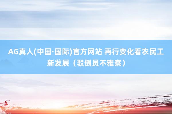 AG真人(中国·国际)官方网站 再行变化看农民工新发展（驳倒员不雅察）