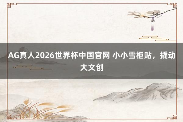 AG真人2026世界杯中国官网 小小雪柜贴，撬动大文创