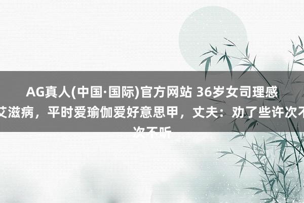 AG真人(中国·国际)官方网站 36岁女司理感染艾滋病，平时爱瑜伽爱好意思甲，丈夫：劝了些许次不听