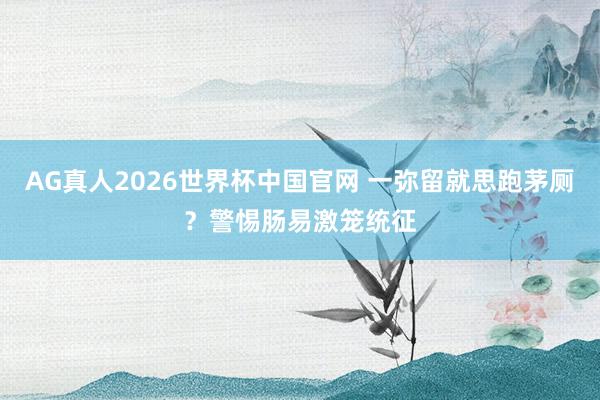 AG真人2026世界杯中国官网 一弥留就思跑茅厕？警惕肠易激笼统征