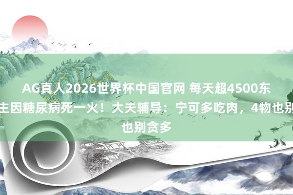 AG真人2026世界杯中国官网 每天超4500东说念主因糖尿病死一火！大夫辅导：宁可多吃肉，4物也别贪多