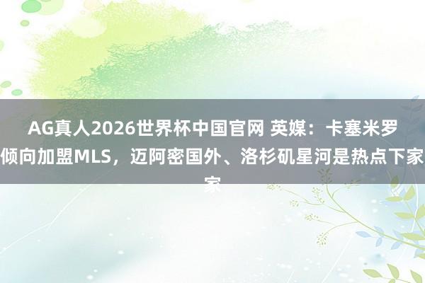 AG真人2026世界杯中国官网 英媒：卡塞米罗倾向加盟MLS，迈阿密国外、洛杉矶星河是热点下家