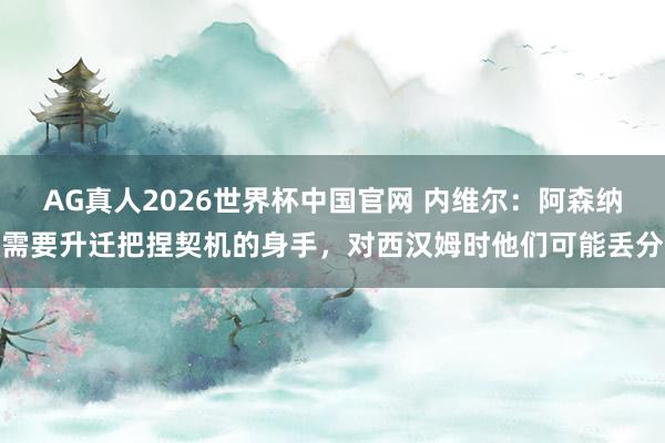AG真人2026世界杯中国官网 内维尔：阿森纳需要升迁把捏契机的身手，对西汉姆时他们可能丢分