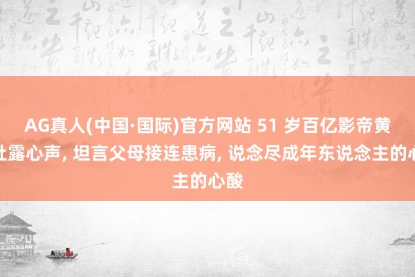 AG真人(中国·国际)官方网站 51 岁百亿影帝黄渤吐露心声， 坦言父母接连患病， 说念尽成年东说念主的心酸