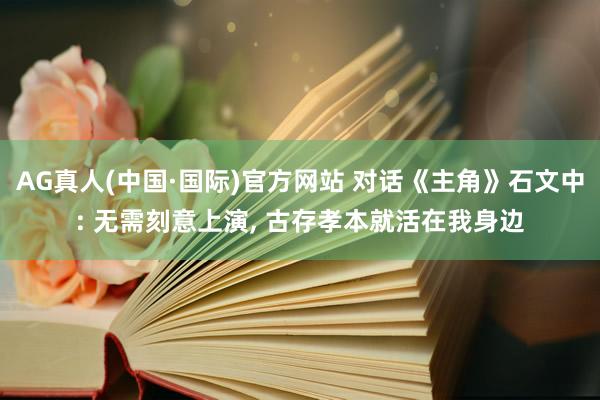 AG真人(中国·国际)官方网站 对话《主角》石文中: 无需刻意上演， 古存孝本就活在我身边