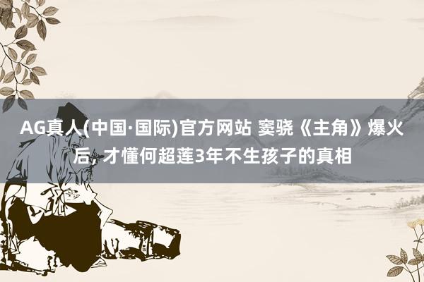 AG真人(中国·国际)官方网站 窦骁《主角》爆火后， 才懂何超莲3年不生孩子的真相