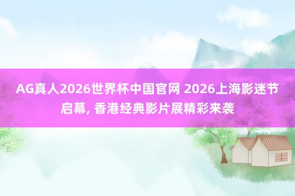 AG真人2026世界杯中国官网 2026上海影迷节启幕， 香港经典影片展精彩来袭