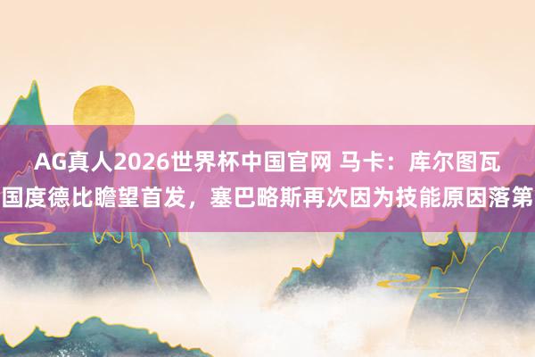 AG真人2026世界杯中国官网 马卡：库尔图瓦国度德比瞻望首发，塞巴略斯再次因为技能原因落第