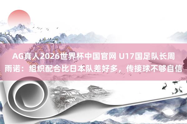 AG真人2026世界杯中国官网 U17国足队长周雨诺：组织配合比日本队差好多，传接球不够自信