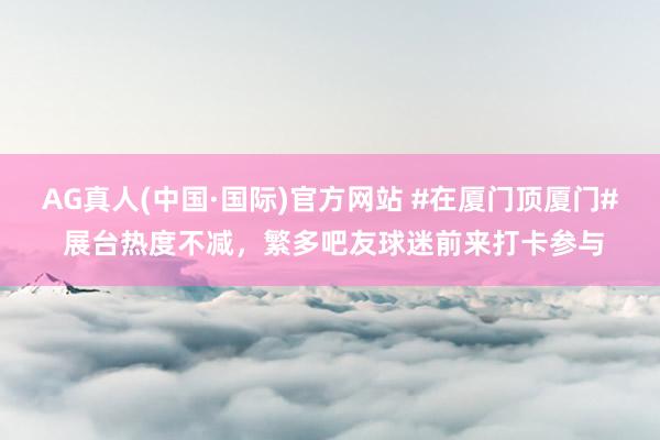 AG真人(中国·国际)官方网站 #在厦门顶厦门# 展台热度不减，繁多吧友球迷前来打卡参与