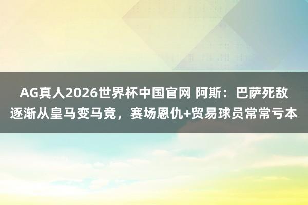 AG真人2026世界杯中国官网 阿斯：巴萨死敌逐渐从皇马变马竞，赛场恩仇+贸易球员常常亏本