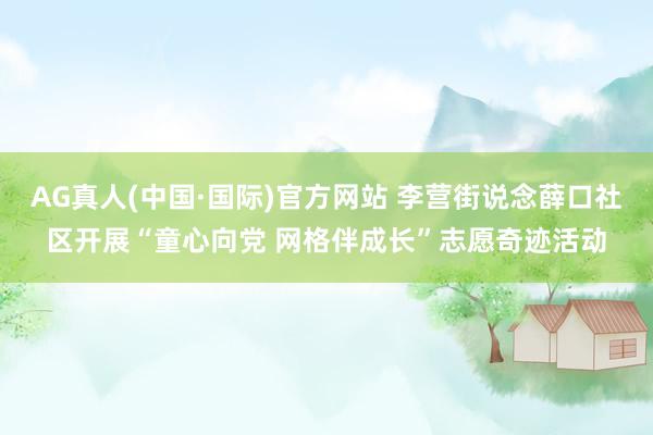 AG真人(中国·国际)官方网站 李营街说念薛口社区开展“童心向党 网格伴成长”志愿奇迹活动