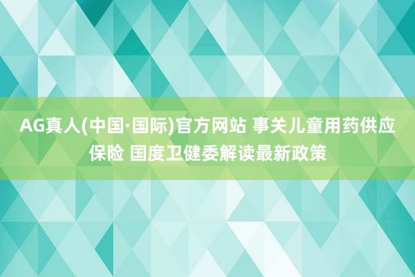 AG真人(中国·国际)官方网站 事关儿童用药供应保险 国度卫健委解读最新政策