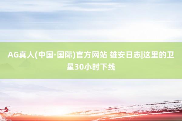 AG真人(中国·国际)官方网站 雄安日志|这里的卫星30小时下线