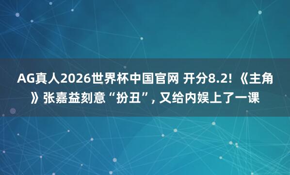 AG真人2026世界杯中国官网 开分8.2! 《主角》张嘉益刻意“扮丑”， 又给内娱上了一课