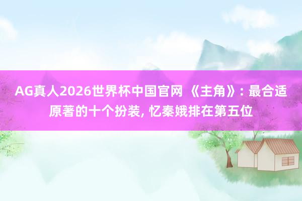 AG真人2026世界杯中国官网 《主角》: 最合适原著的十个扮装， 忆秦娥排在第五位