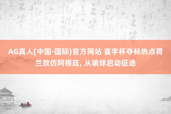 AG真人(中国·国际)官方网站 寰宇杯夺标热点荷兰效仿阿根廷， 从输球启动征途